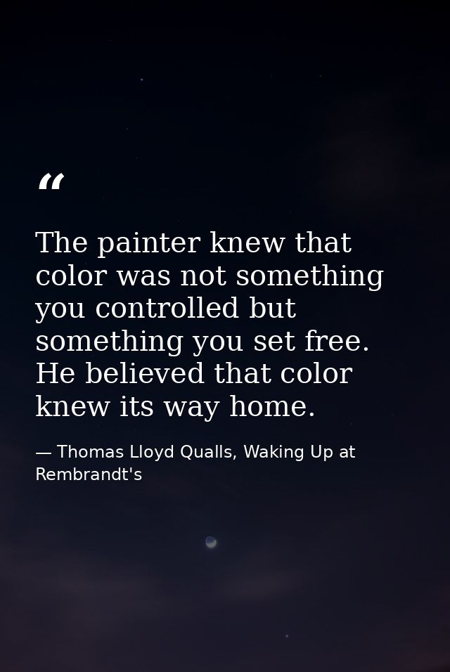 The painter knew that color was not something you controlled but something you set free. He believed that color knew its — Thomas Lloyd Qualls, Waking Up at Rembrandt's