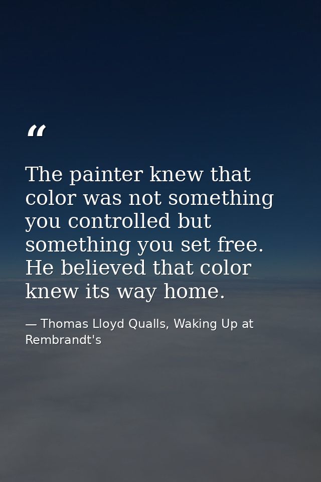 The painter knew that color was not something you controlled but something you set free. He believed that color knew its — Thomas Lloyd Qualls, Waking Up at Rembrandt's