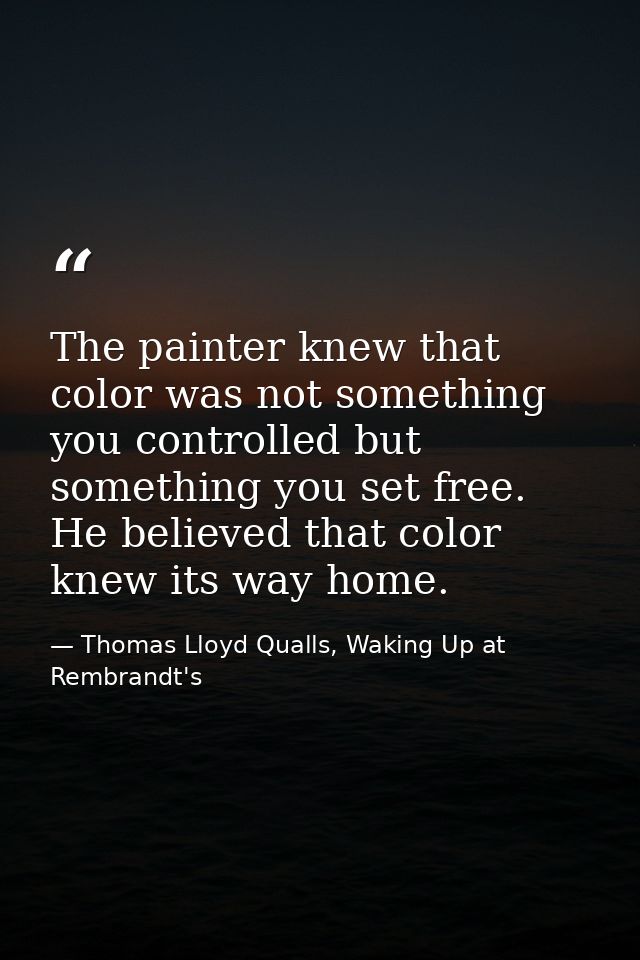 The painter knew that color was not something you controlled but something you set free. He believed that color knew its — Thomas Lloyd Qualls, Waking Up at Rembrandt's