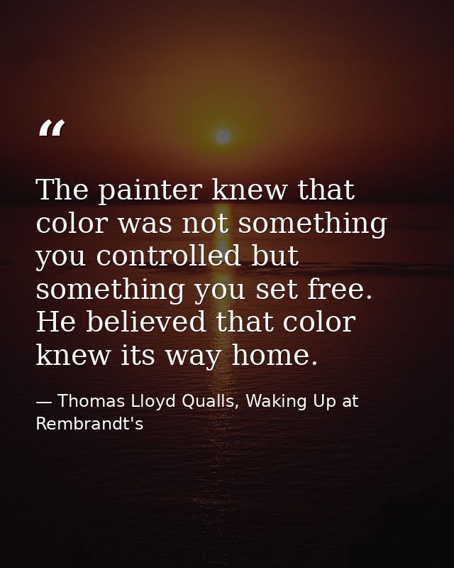 The painter knew that color was not something you controlled but something you set free. He believed that color knew its — Thomas Lloyd Qualls, Waking Up at Rembrandt's