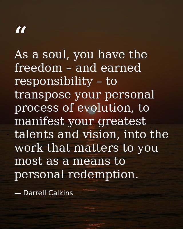 As a soul, you have the freedom – and earned responsibility – to transpose your personal process of evolution, to manife — Darrell Calkins
