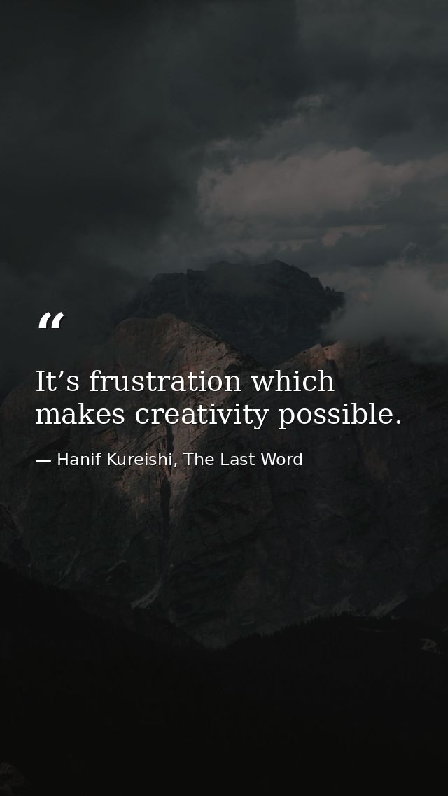 It’s frustration which makes creativity possible. — Hanif Kureishi, The Last Word