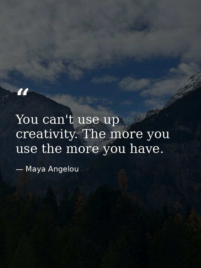 You can't use up creativity. The more you use the more you have. — Maya Angelou