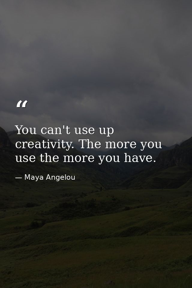 You can't use up creativity. The more you use the more you have. — Maya Angelou