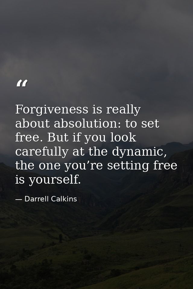 Forgiveness is really about absolution: to set free. But if you look carefully at the dynamic, the one you’re setting fr — Darrell Calkins