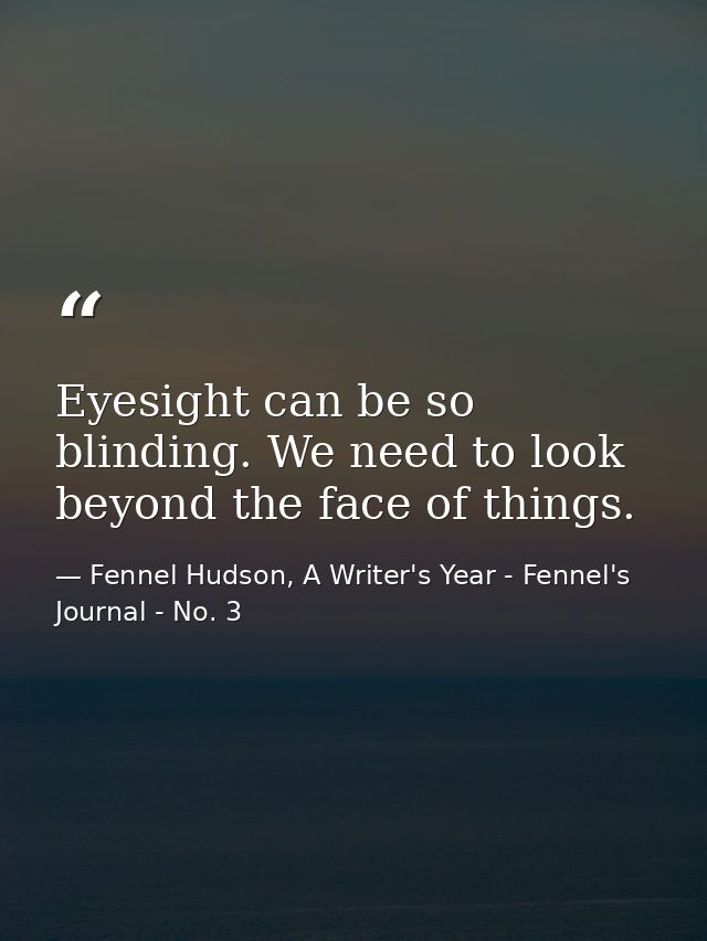 Eyesight can be so blinding. We need to look beyond the face of things. — Fennel Hudson, A Writer's Year - Fennel's Journal - No. 3