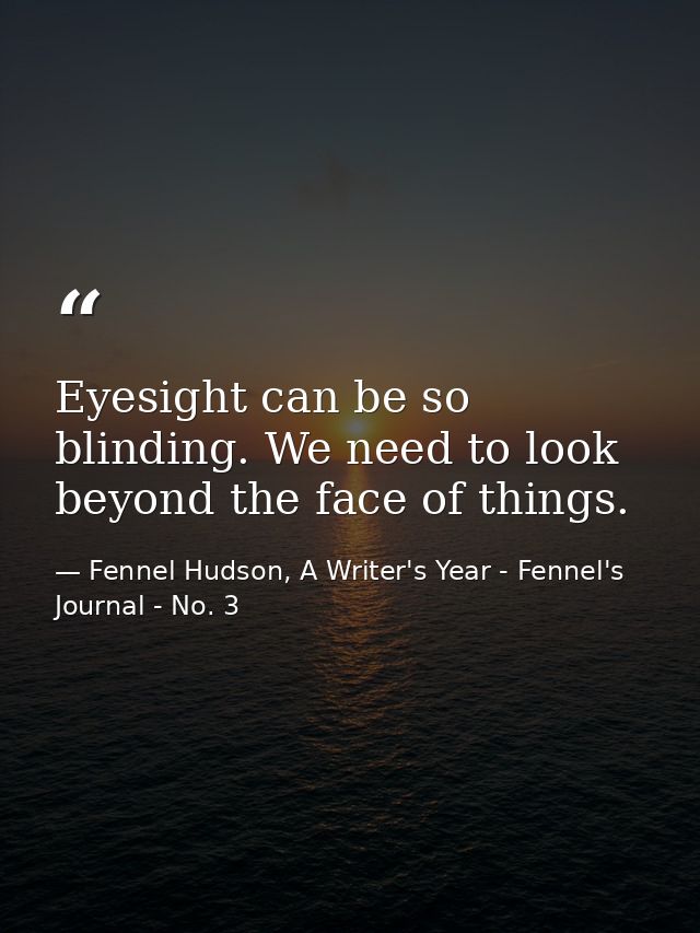 Eyesight can be so blinding. We need to look beyond the face of things. — Fennel Hudson, A Writer's Year - Fennel's Journal - No. 3
