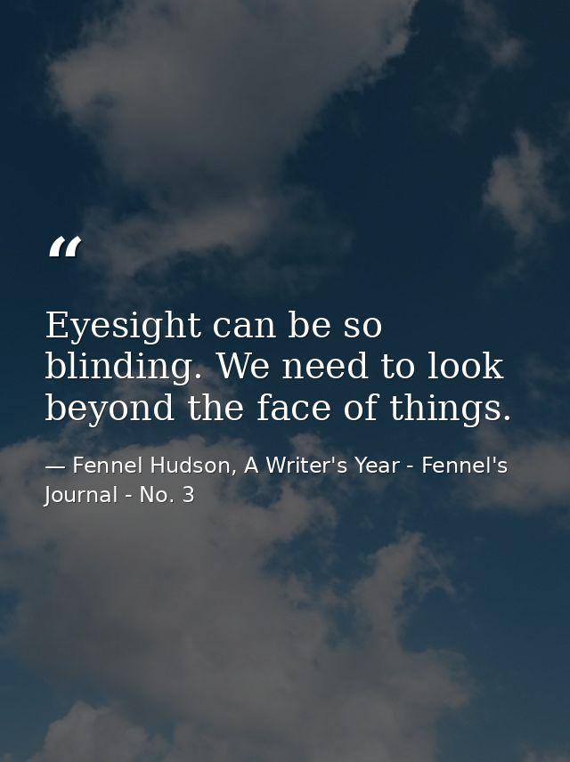 Eyesight can be so blinding. We need to look beyond the face of things. — Fennel Hudson, A Writer's Year - Fennel's Journal - No. 3