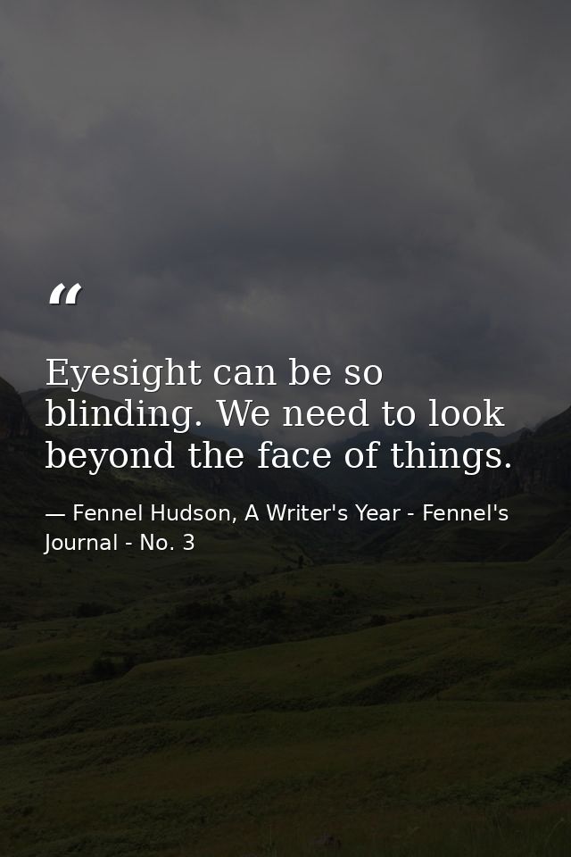 Eyesight can be so blinding. We need to look beyond the face of things. — Fennel Hudson, A Writer's Year - Fennel's Journal - No. 3