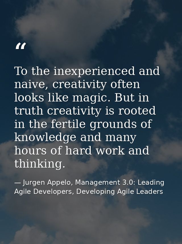 To the inexperienced and naive, creativity often looks like magic. But in truth creativity is rooted in the fertile grou — Jurgen Appelo, Management 3.0: Leading Agile Developers, Developing Agile Leaders
