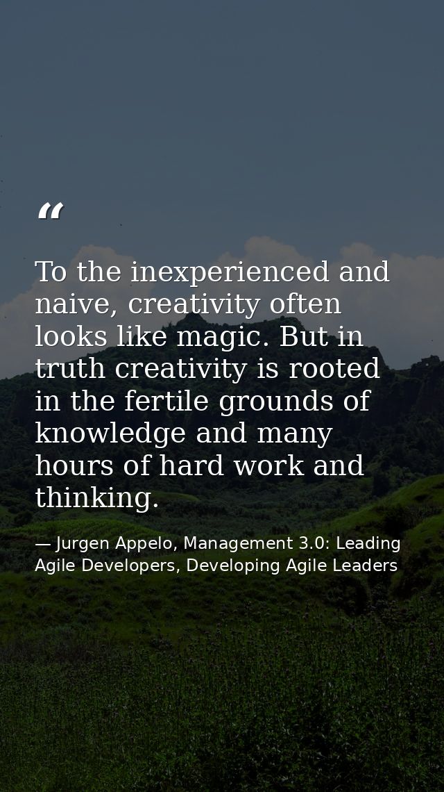 To the inexperienced and naive, creativity often looks like magic. But in truth creativity is rooted in the fertile grou — Jurgen Appelo, Management 3.0: Leading Agile Developers, Developing Agile Leaders