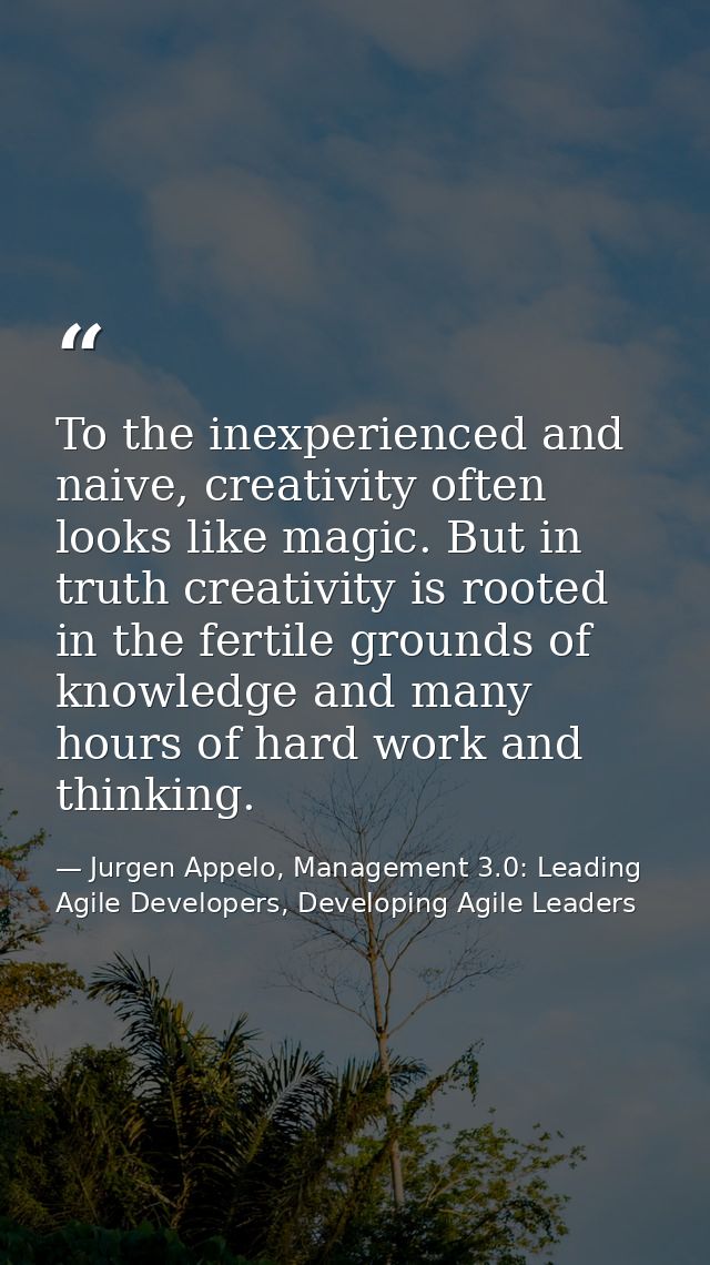 To the inexperienced and naive, creativity often looks like magic. But in truth creativity is rooted in the fertile grou — Jurgen Appelo, Management 3.0: Leading Agile Developers, Developing Agile Leaders