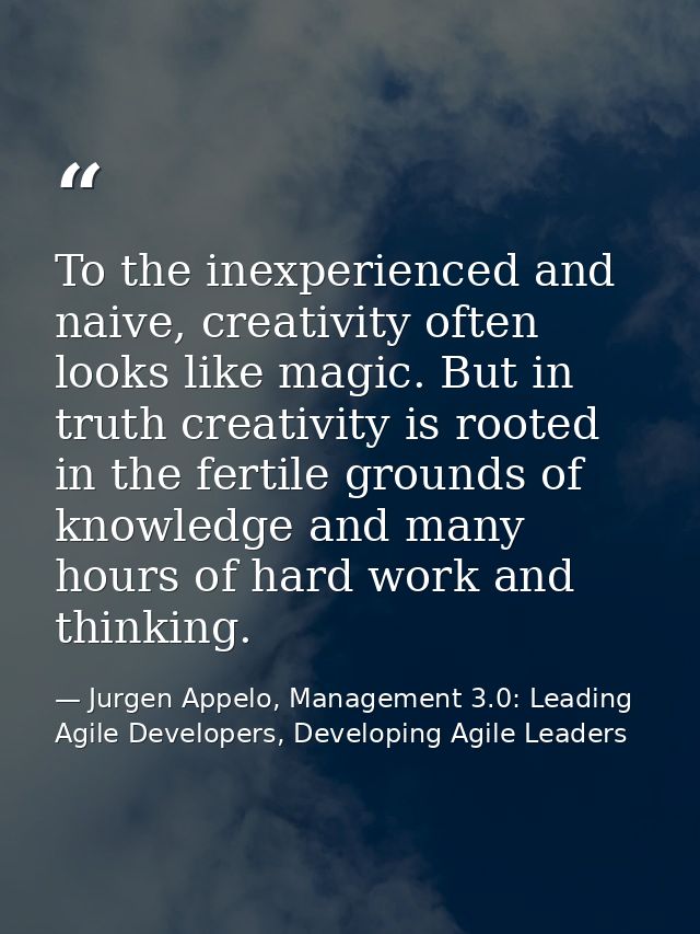 To the inexperienced and naive, creativity often looks like magic. But in truth creativity is rooted in the fertile grou — Jurgen Appelo, Management 3.0: Leading Agile Developers, Developing Agile Leaders