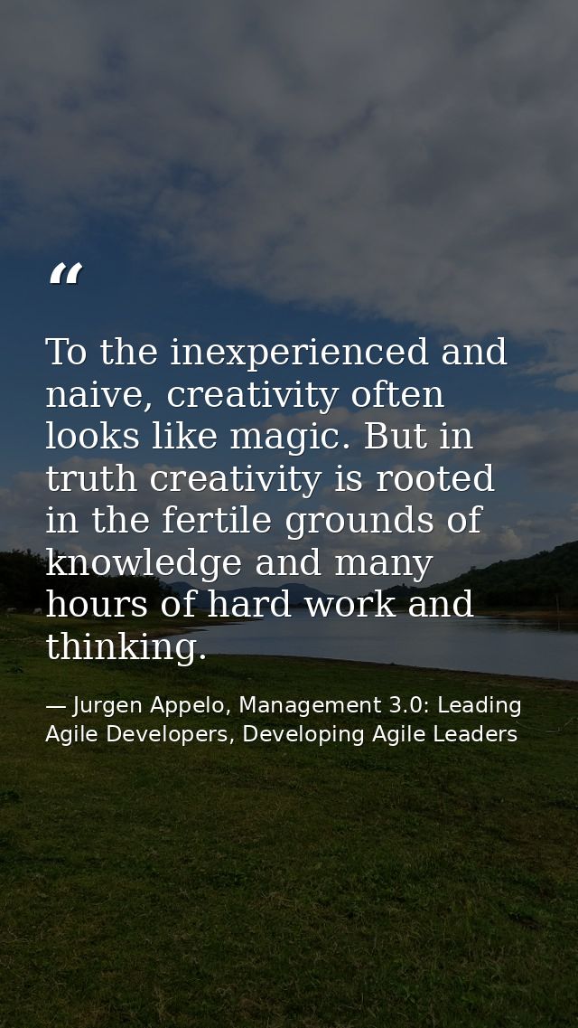 To the inexperienced and naive, creativity often looks like magic. But in truth creativity is rooted in the fertile grou — Jurgen Appelo, Management 3.0: Leading Agile Developers, Developing Agile Leaders