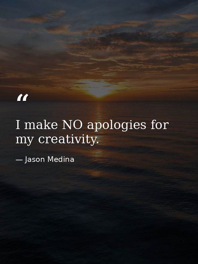 I make NO apologies for my creativity. — Jason Medina