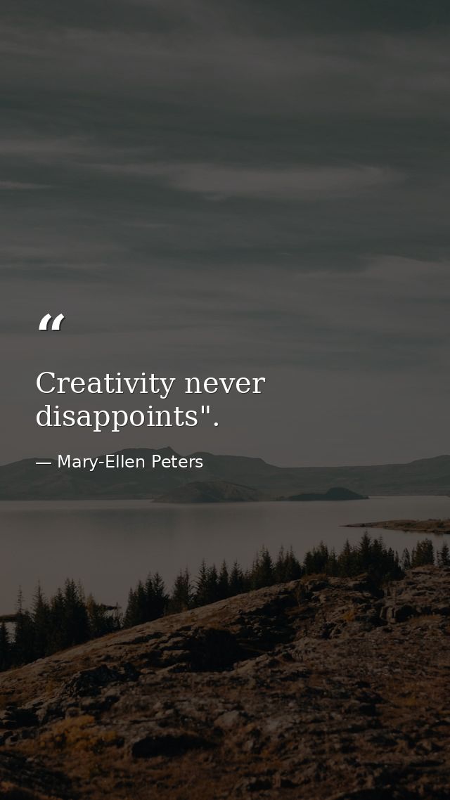 Creativity never disappoints". — Mary-Ellen Peters