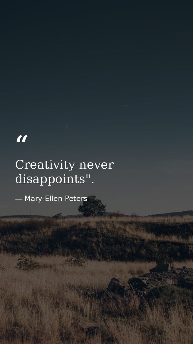 Creativity never disappoints". — Mary-Ellen Peters
