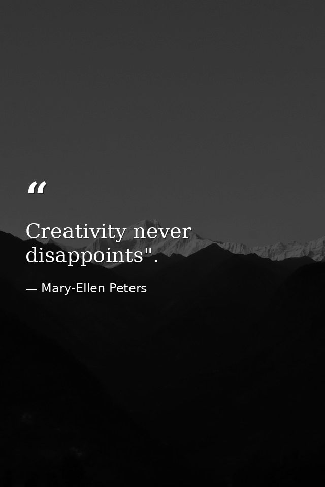 Creativity never disappoints". — Mary-Ellen Peters