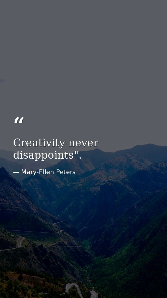 Creativity never disappoints". — Mary-Ellen Peters