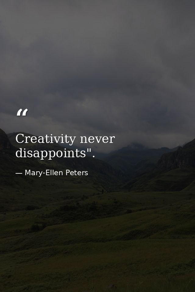 Creativity never disappoints". — Mary-Ellen Peters