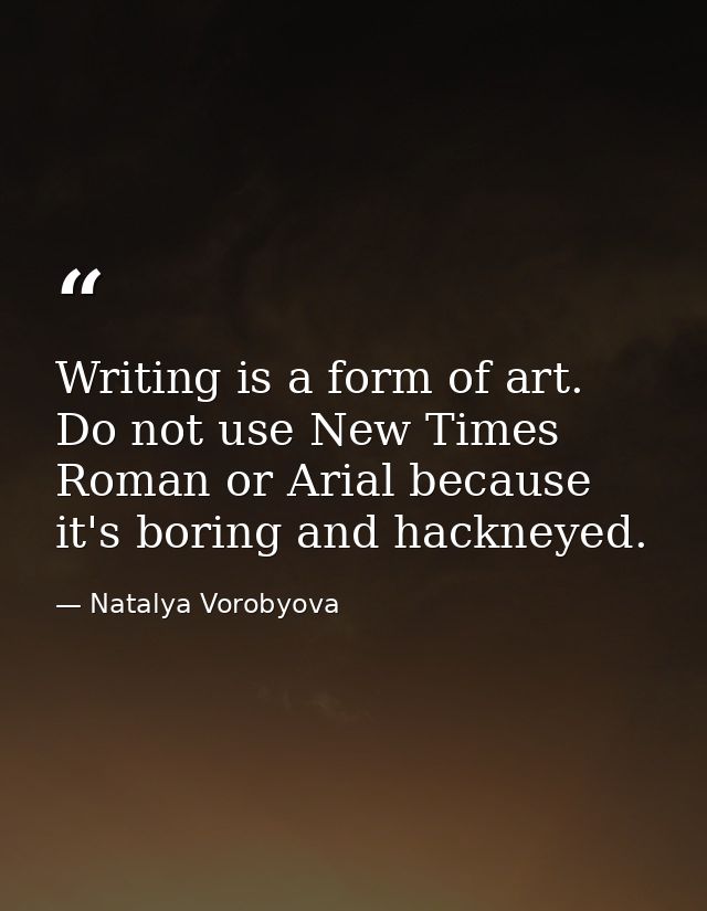Writing is a form of art. Do not use New Times Roman or Arial because it's boring and hackneyed. — Natalya Vorobyova