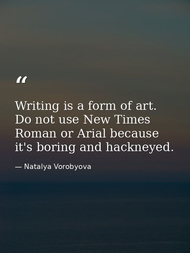 Writing is a form of art. Do not use New Times Roman or Arial because it's boring and hackneyed. — Natalya Vorobyova