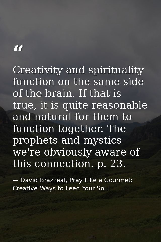 Creativity and spirituality function on the same side of the brain. If that is true, it is quite reasonable and natural  — David Brazzeal, Pray Like a Gourmet: Creative Ways to Feed Your Soul