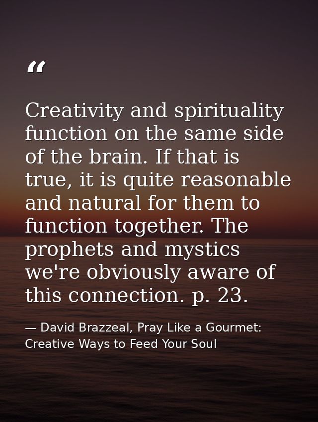 Creativity and spirituality function on the same side of the brain. If that is true, it is quite reasonable and natural  — David Brazzeal, Pray Like a Gourmet: Creative Ways to Feed Your Soul