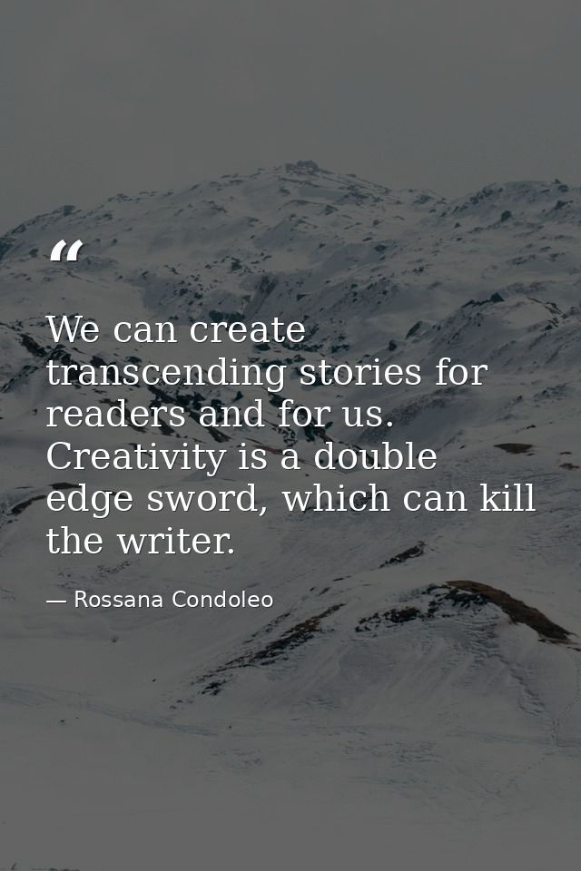 We can create transcending stories for readers and for us. Creativity is a double edge sword, which can kill the writer. — Rossana Condoleo