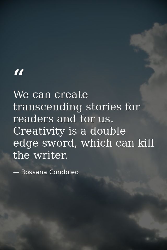 We can create transcending stories for readers and for us. Creativity is a double edge sword, which can kill the writer. — Rossana Condoleo