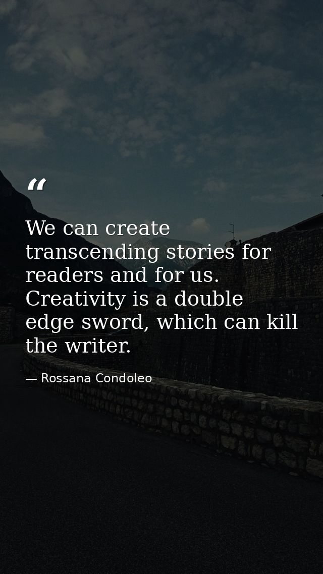 We can create transcending stories for readers and for us. Creativity is a double edge sword, which can kill the writer. — Rossana Condoleo
