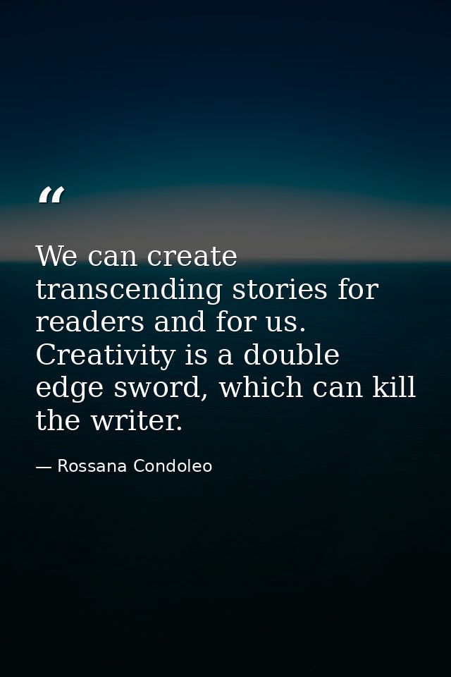 We can create transcending stories for readers and for us. Creativity is a double edge sword, which can kill the writer. — Rossana Condoleo