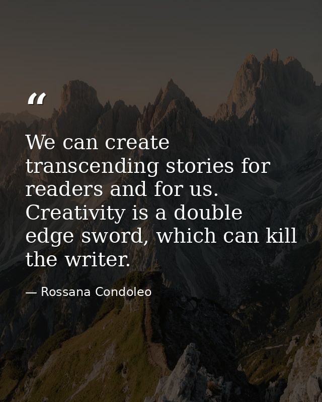 We can create transcending stories for readers and for us. Creativity is a double edge sword, which can kill the writer. — Rossana Condoleo