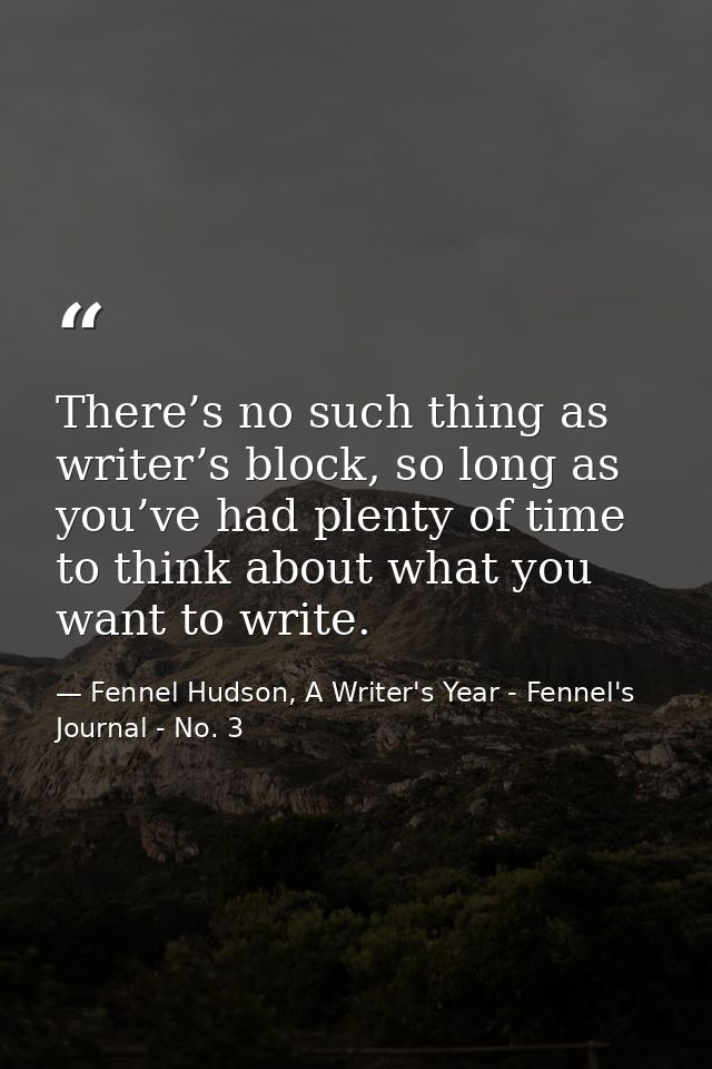 There’s no such thing as writer’s block, so long as you’ve had plenty of time to think about what you want to write. — Fennel Hudson, A Writer's Year - Fennel's Journal - No. 3