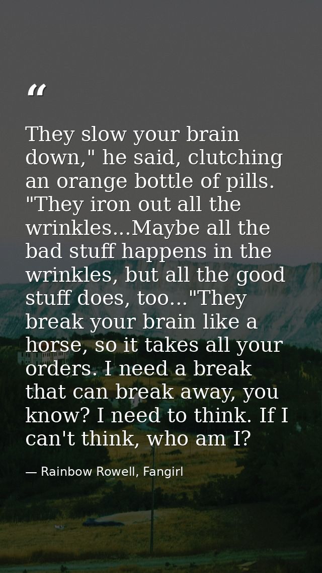 They slow your brain down," he said, clutching an orange bottle of pills. "They iron out all the wrinkles...Maybe all th — Rainbow Rowell, Fangirl