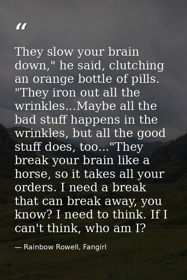 They slow your brain down," he said, clutching an orange bottle of pills. "They iron out all the wrinkles...Maybe all th — Rainbow Rowell, Fangirl