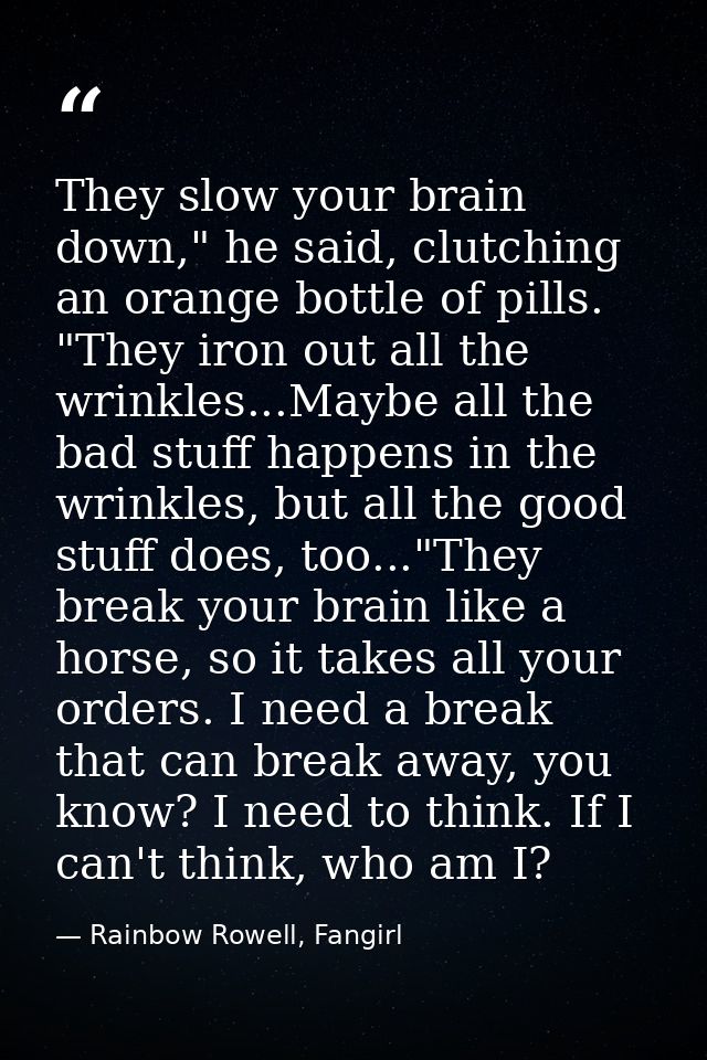 They slow your brain down," he said, clutching an orange bottle of pills. "They iron out all the wrinkles...Maybe all th — Rainbow Rowell, Fangirl