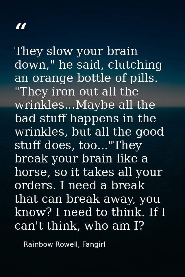 They slow your brain down," he said, clutching an orange bottle of pills. "They iron out all the wrinkles...Maybe all th — Rainbow Rowell, Fangirl