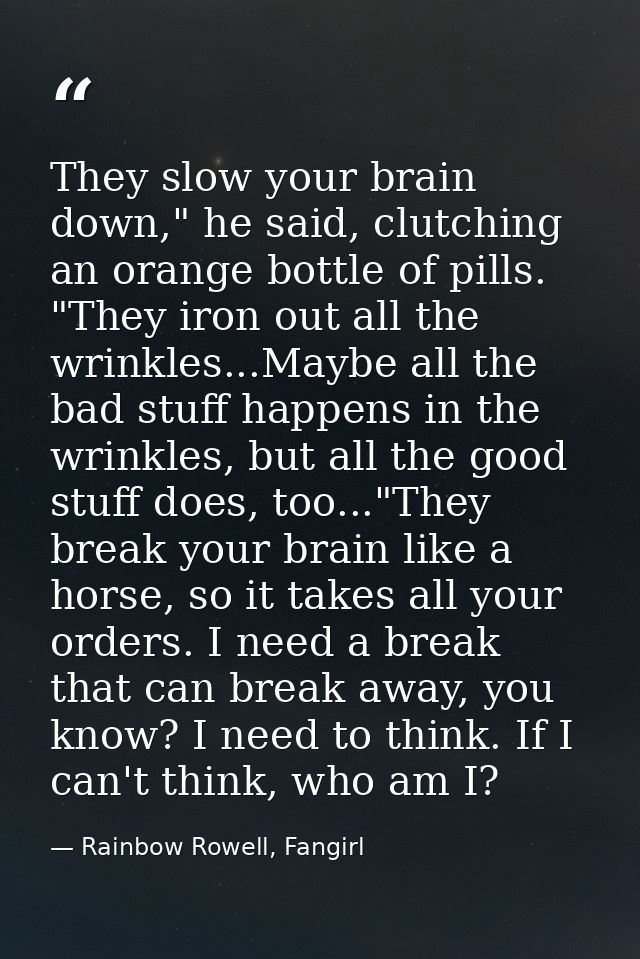 They slow your brain down," he said, clutching an orange bottle of pills. "They iron out all the wrinkles...Maybe all th — Rainbow Rowell, Fangirl