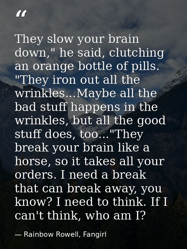 They slow your brain down," he said, clutching an orange bottle of pills. "They iron out all the wrinkles...Maybe all th — Rainbow Rowell, Fangirl