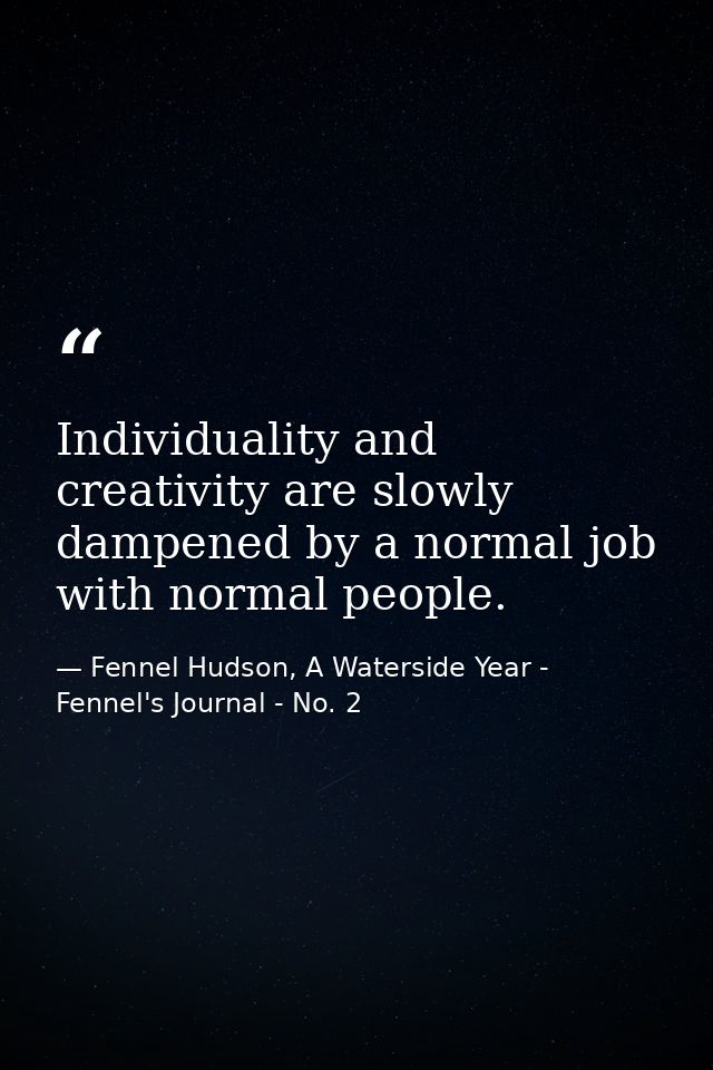 Individuality and creativity are slowly dampened by a normal job with normal people. — Fennel Hudson, A Waterside Year - Fennel's Journal - No. 2