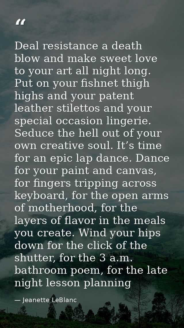 Deal resistance a death blow and make sweet love to your art all night long. Put on your fishnet thigh highs and your pa — Jeanette LeBlanc