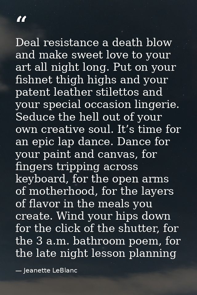 Deal resistance a death blow and make sweet love to your art all night long. Put on your fishnet thigh highs and your pa — Jeanette LeBlanc