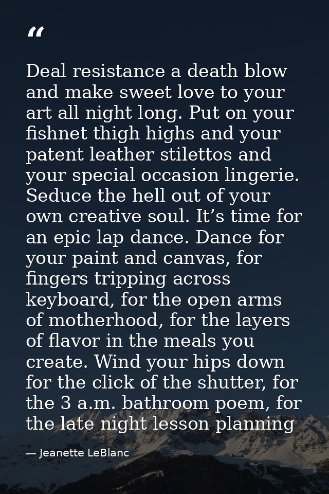 Deal resistance a death blow and make sweet love to your art all night long. Put on your fishnet thigh highs and your pa — Jeanette LeBlanc