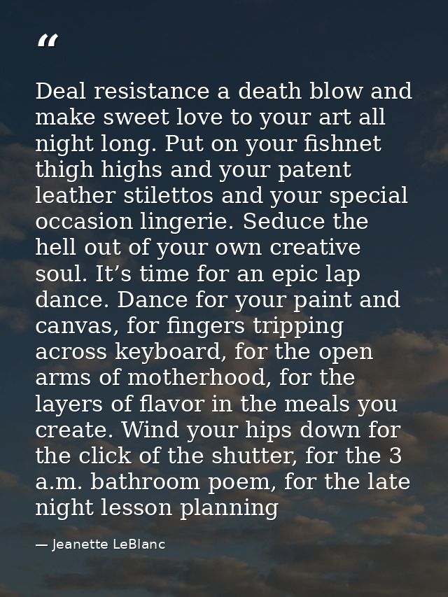 Deal resistance a death blow and make sweet love to your art all night long. Put on your fishnet thigh highs and your pa — Jeanette LeBlanc