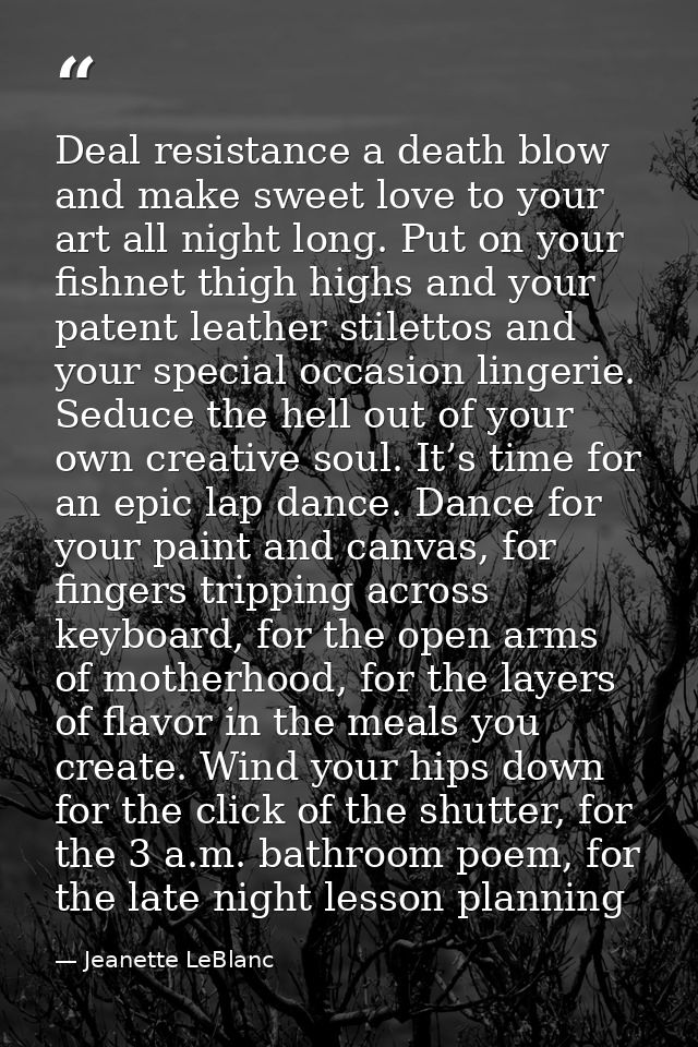 Deal resistance a death blow and make sweet love to your art all night long. Put on your fishnet thigh highs and your pa — Jeanette LeBlanc