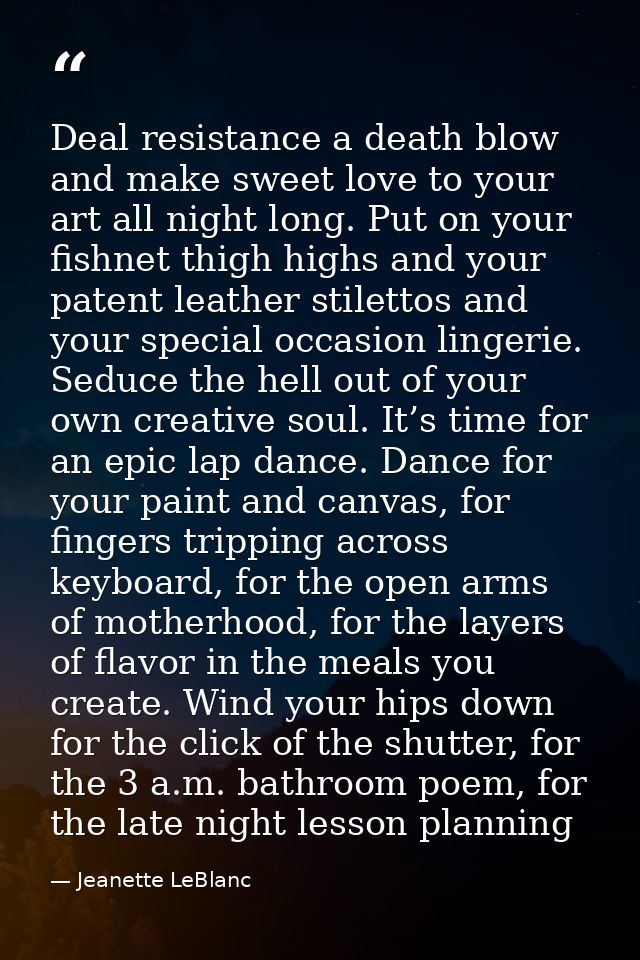 Deal resistance a death blow and make sweet love to your art all night long. Put on your fishnet thigh highs and your pa — Jeanette LeBlanc
