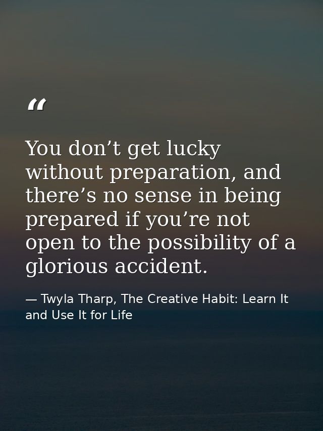 You don’t get lucky without preparation, and there’s no sense in being prepared if you’re not open to the possibility of — Twyla Tharp, The Creative Habit: Learn It and Use It for Life