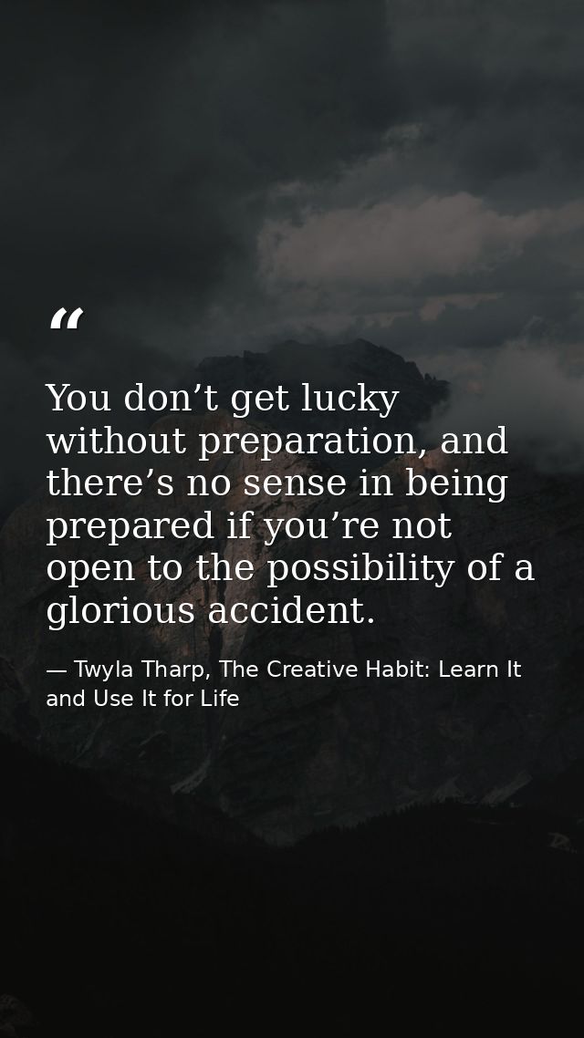 You don’t get lucky without preparation, and there’s no sense in being prepared if you’re not open to the possibility of — Twyla Tharp, The Creative Habit: Learn It and Use It for Life