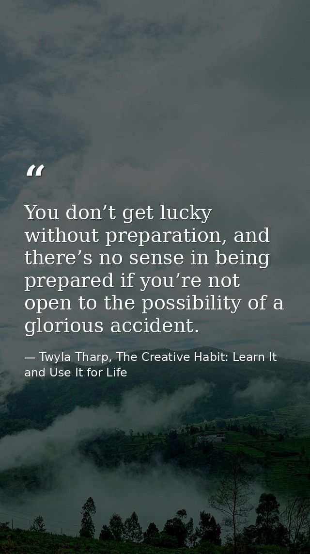 You don’t get lucky without preparation, and there’s no sense in being prepared if you’re not open to the possibility of — Twyla Tharp, The Creative Habit: Learn It and Use It for Life
